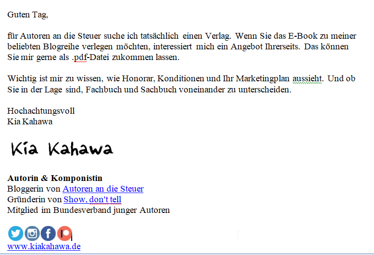 Guten Tag, für Autoren an die Steuer suche ich tatsächlich einen Verlag. Wenn Sie das E-Book zu meiner beliebten Blogreihe verlegen möchten, interessiert mich ein Angebot Ihrerseits. Das können Sie mir gerne als .pdf-Datei zukommen lassen. Wichtig ist mir zu wissen, wie Honorar, Konditionen und Ihr Marketingplan aussieht. Und ob Sie in der Lage sind, Fachbuch und Sachbuch voneinander zu unterscheiden. Hochachtungsvoll Kia Kahawa 